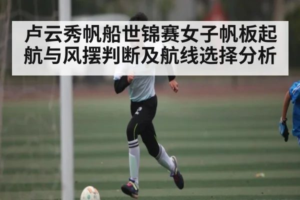 卢云秀帆船世锦赛女子帆板起航与风摆判断及航线选择分析